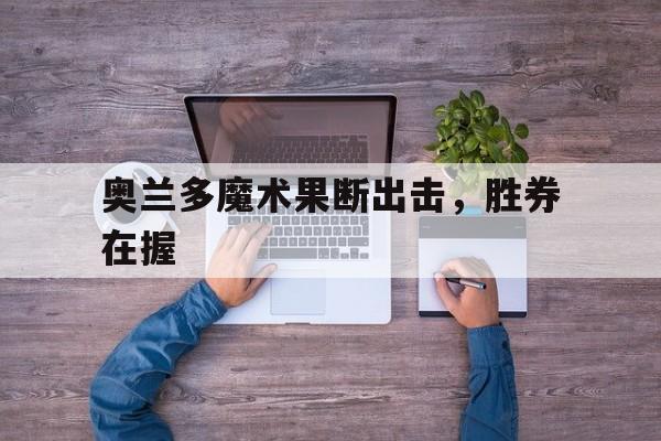 关于奥兰多魔术果断出击,胜券在握的信息 关于奥兰多魔术果断出击,胜券在握的信息